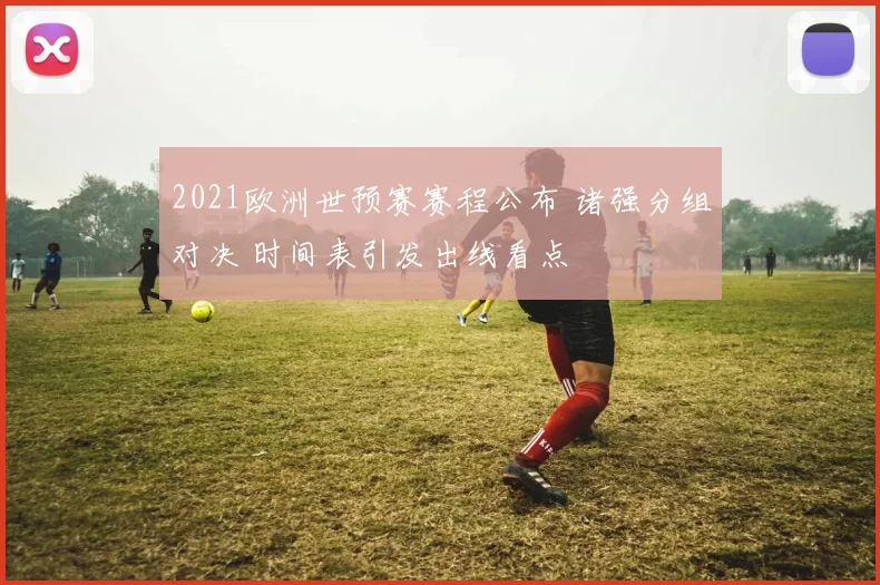 2021欧洲世预赛赛程公布 诸强分组对决 时间表引发出线看点