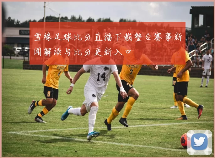 雪缘足球比分直播下载整合赛事新闻解读与比分更新入口