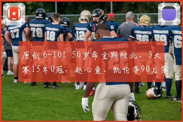 原创 6-10!50岁希金斯败北,3大赛15年0冠,赵心童、凯伦争90后第一人