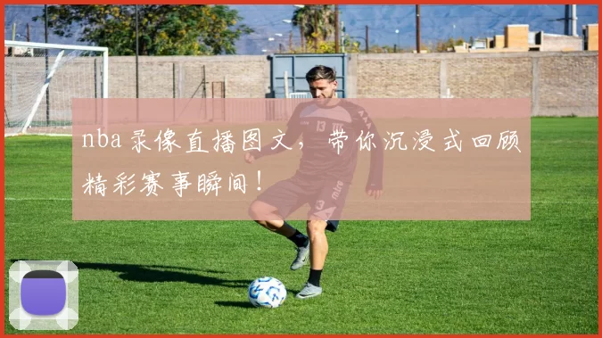 nba录像直播图文，带你沉浸式回顾精彩赛事瞬间！
