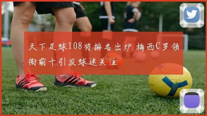 天下足球108将排名出炉 梅西C罗领衔前十引发球迷关注