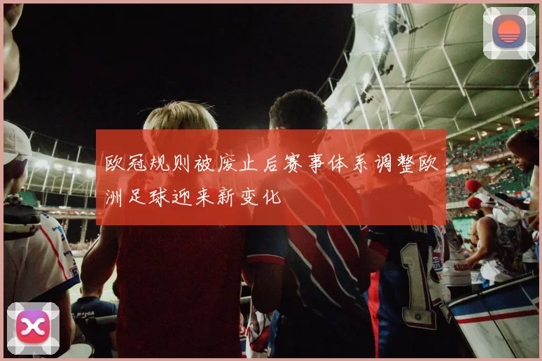 欧冠规则被废止后赛事体系调整欧洲足球迎来新变化