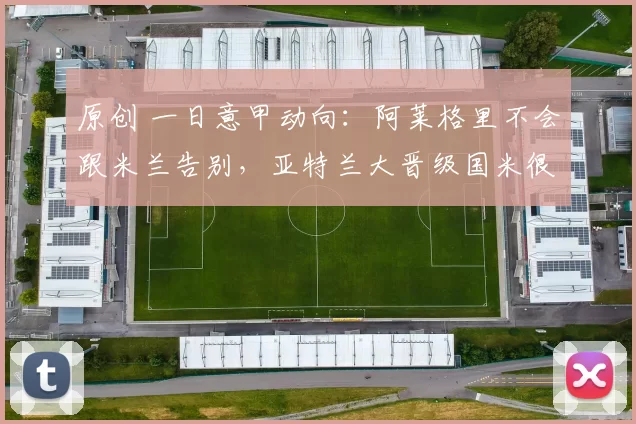 原创 一日意甲动向:阿莱格里不会跟米兰告别,亚特兰大晋级国米很遗憾