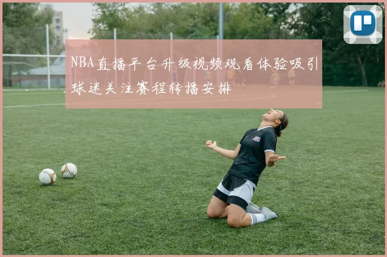 NBA直播平台升级视频观看体验吸引球迷关注赛程转播安排