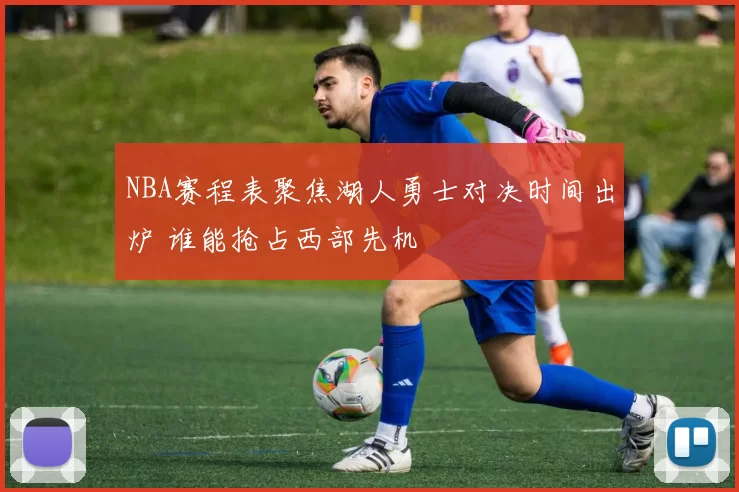 NBA赛程表聚焦湖人勇士对决时间出炉 谁能抢占西部先机