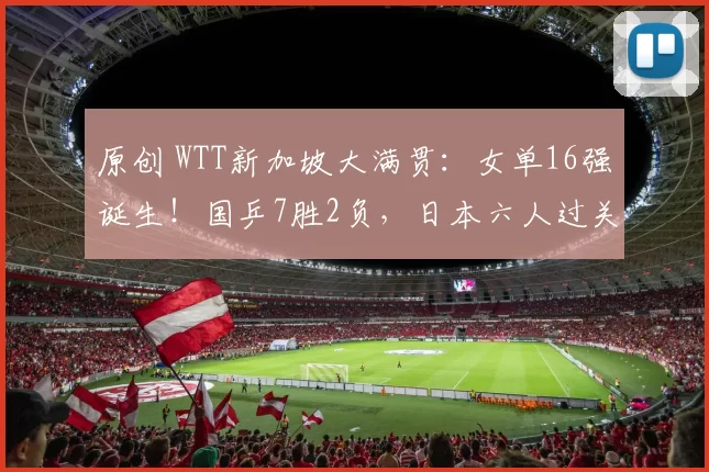 原创 WTT新加坡大满贯:女单16强诞生!国乒7胜2负,日本六人过关