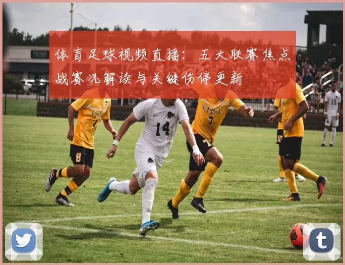 体育足球视频直播：五大联赛焦点战赛况解读与关键伤停更新