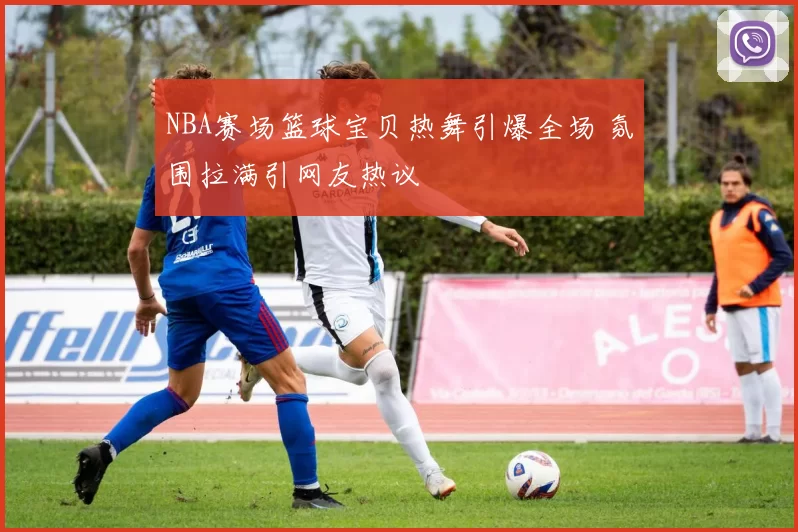 NBA赛场篮球宝贝热舞引爆全场 氛围拉满引网友热议