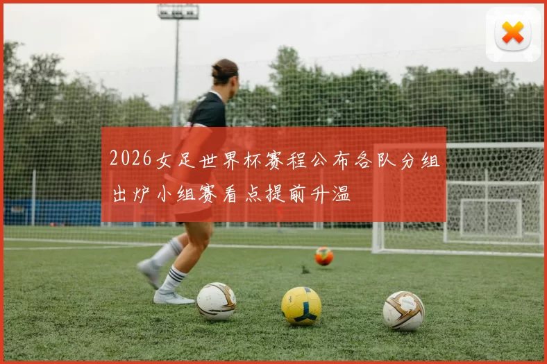 2026女足世界杯赛程公布各队分组出炉小组赛看点提前升温