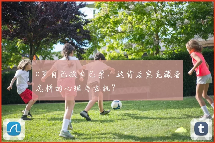 c罗自己投自己票，这背后究竟藏着怎样的心理与玄机？