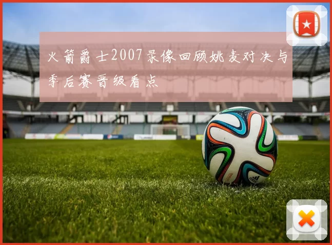 火箭爵士2007录像回顾姚麦对决与季后赛晋级看点