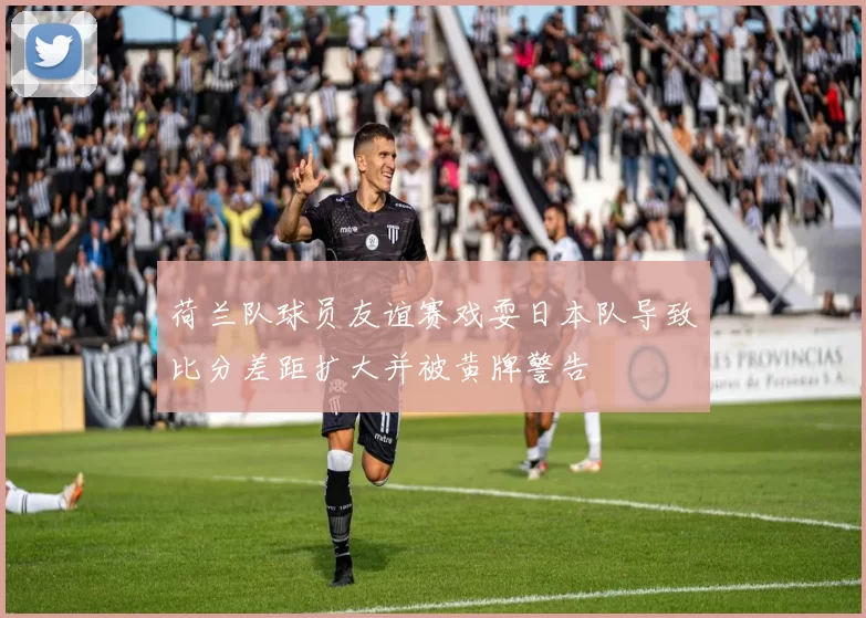 荷兰队球员友谊赛戏耍日本队导致比分差距扩大并被黄牌警告