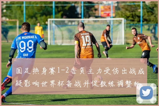 国足热身赛1-2告负主力受伤出战成疑影响世界杯备战并促教练调整轮换