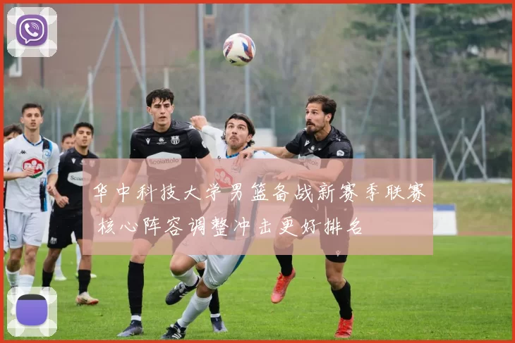 华中科技大学男篮备战新赛季联赛 核心阵容调整冲击更好排名