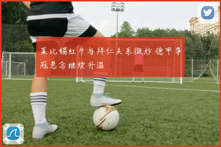 莱比锡红牛与拜仁关系微妙 德甲争冠悬念继续升温