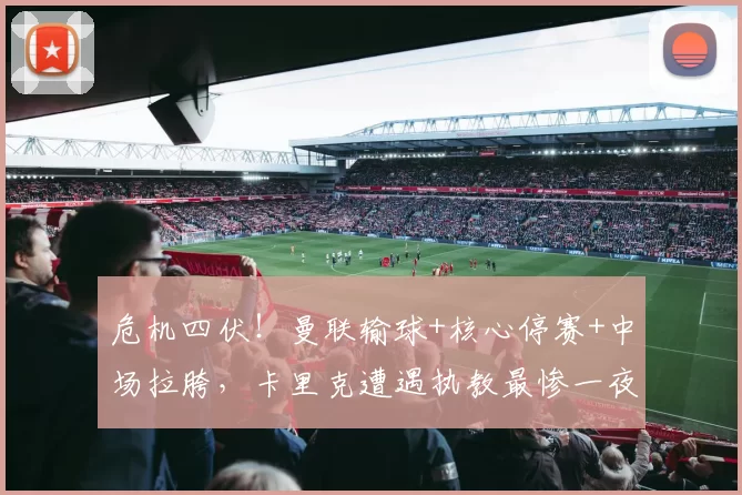 危机四伏！曼联输球+核心停赛+中场拉胯，卡里克遭遇执教最惨一夜