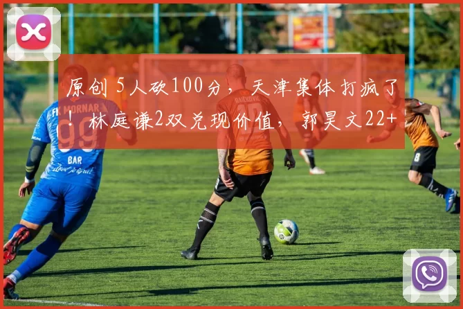 原创 5人砍100分，天津集体打疯了！林庭谦2双兑现价值，郭昊文22+8