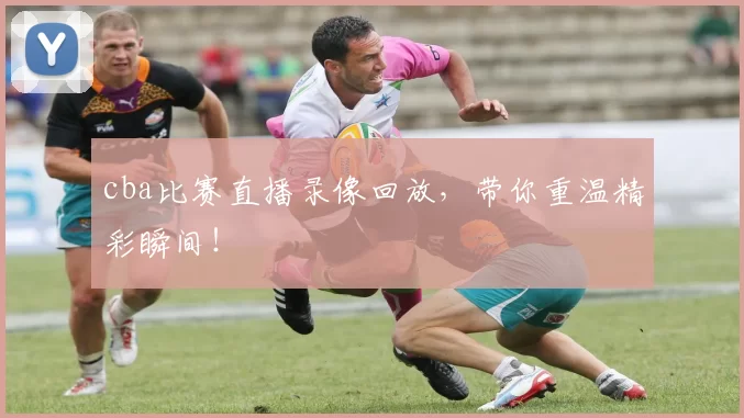 cba比赛直播录像回放，带你重温精彩瞬间！