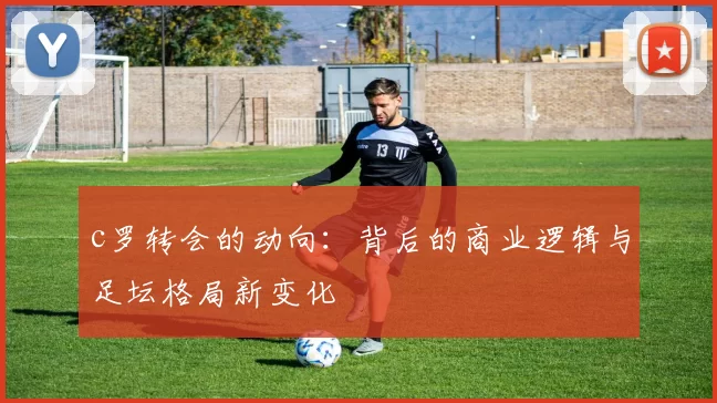 c罗转会的动向：背后的商业逻辑与足坛格局新变化
