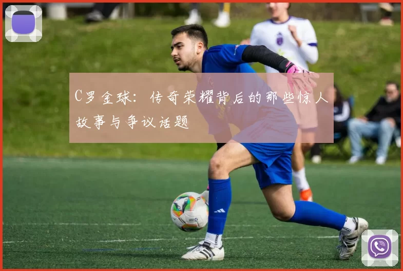 C罗金球：传奇荣耀背后的那些惊人故事与争议话题