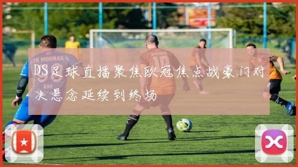 DS足球直播聚焦欧冠焦点战豪门对决悬念延续到终场