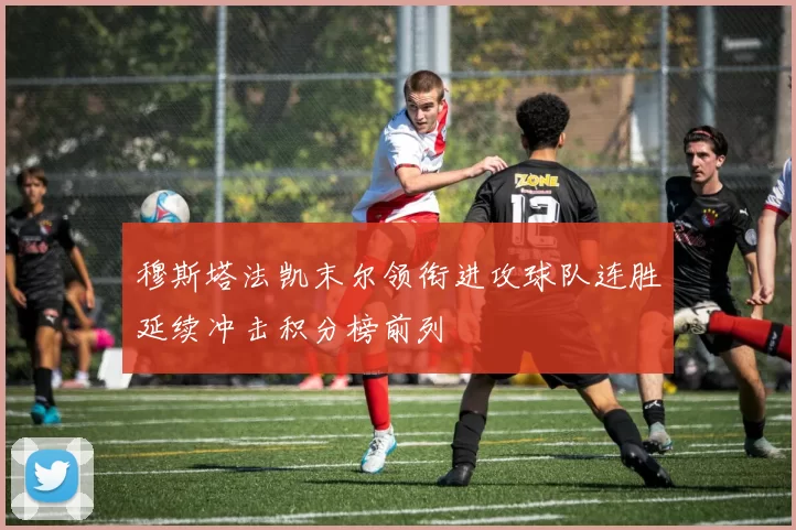 穆斯塔法凯末尔领衔进攻球队连胜延续冲击积分榜前列