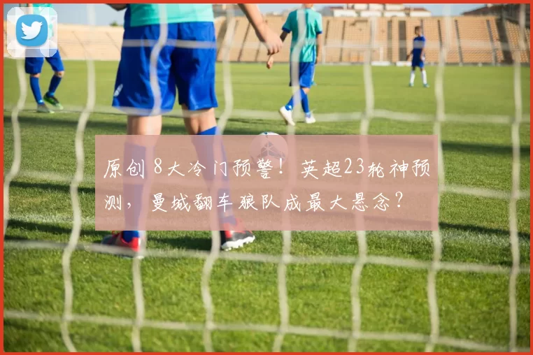 原创 8大冷门预警！英超23轮神预测，曼城翻车狼队成最大悬念？