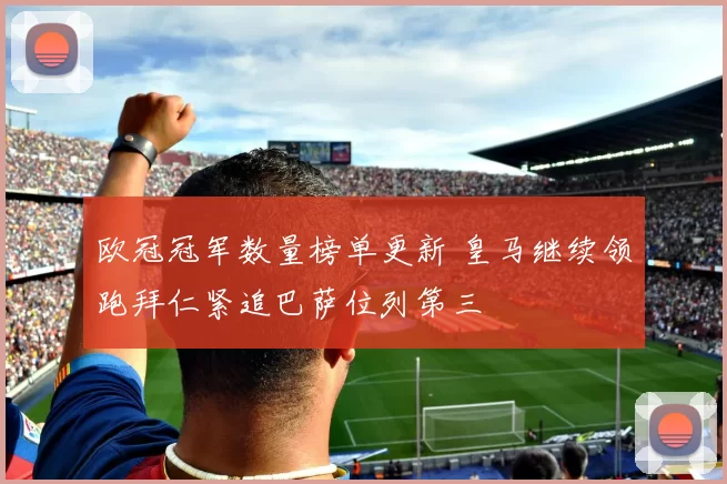 欧冠冠军数量榜单更新 皇马继续领跑拜仁紧追巴萨位列第三