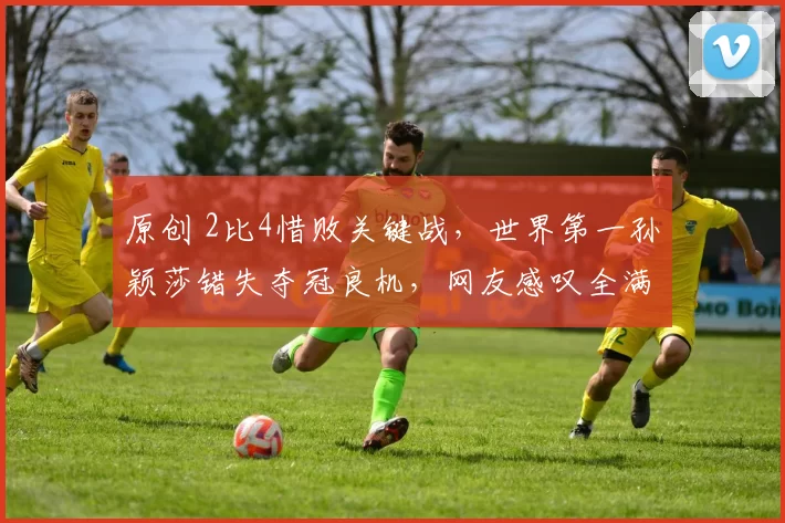 原创 2比4惜败关键战，世界第一孙颖莎错失夺冠良机，网友感叹全满贯之路不易