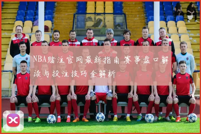 NBA赌注官网最新指南 赛事盘口解读与投注技巧全解析