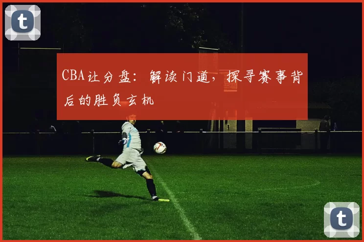 CBA让分盘：解读门道，探寻赛事背后的胜负玄机