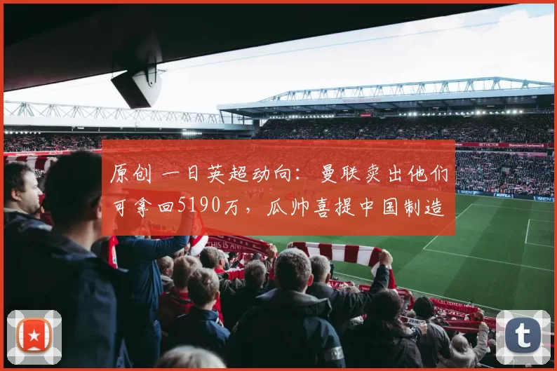 原创 一日英超动向：曼联卖出他们可拿回5190万，瓜帅喜提中国制造新车