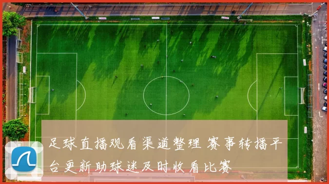 足球直播观看渠道整理 赛事转播平台更新助球迷及时收看比赛