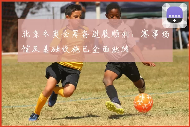 北京冬奥会筹备进展顺利,赛事场馆及基础设施已全面就绪