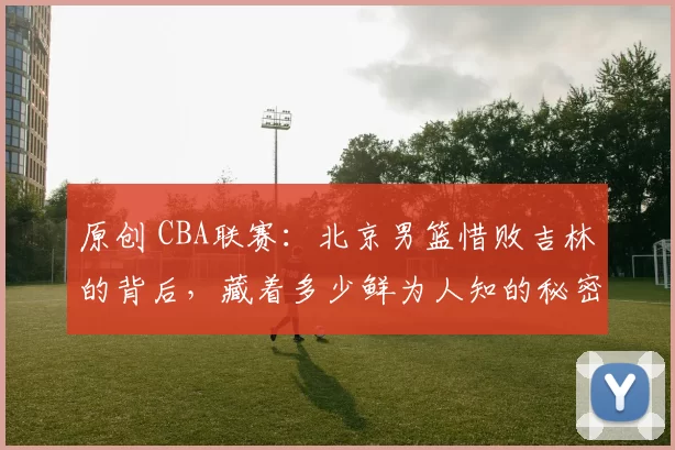 原创 CBA联赛:北京男篮惜败吉林的背后,藏着多少鲜为人知的秘密