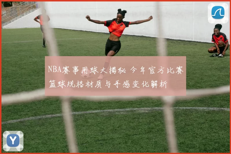 NBA赛事用球大揭秘 今年官方比赛篮球规格材质与手感变化解析