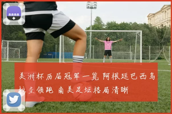 美洲杯历届冠军一览 阿根廷巴西乌拉圭领跑 南美足坛格局清晰