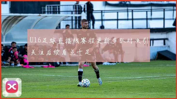 U16足球直播线赛程更新多队对决引关注后续看点十足