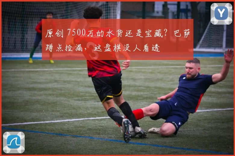 原创 7500万的水货还是宝藏?巴萨蹲点捡漏,这盘棋没人看透