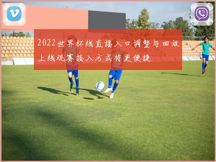 2022世界杯线直播入口调整与回放上线观赛接入方式将更便捷