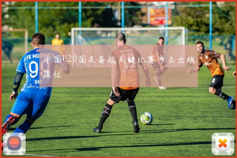 中国U20国足备战关键比赛冲击出线席位