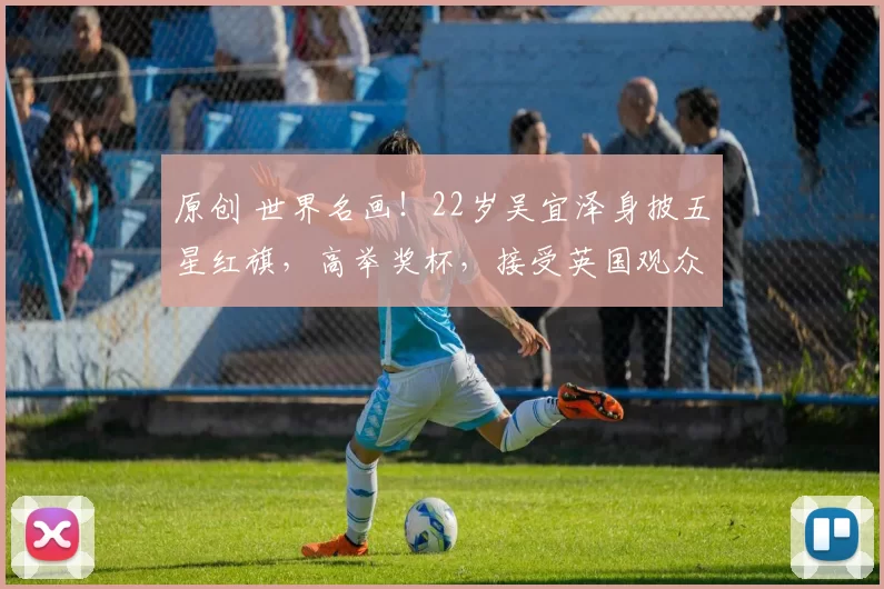 原创 世界名画！22岁吴宜泽身披五星红旗，高举奖杯，接受英国观众掌声