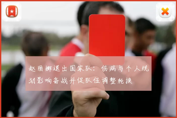 赵丽娜退出国家队:伤病与个人规划影响备战并促队伍调整轮换