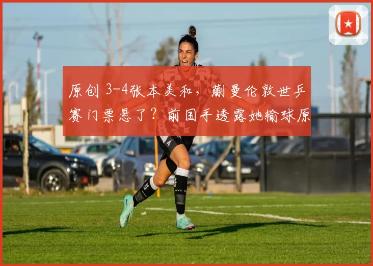 原创 3-4张本美和，蒯曼伦敦世乒赛门票悬了？前国手透露她输球原因！