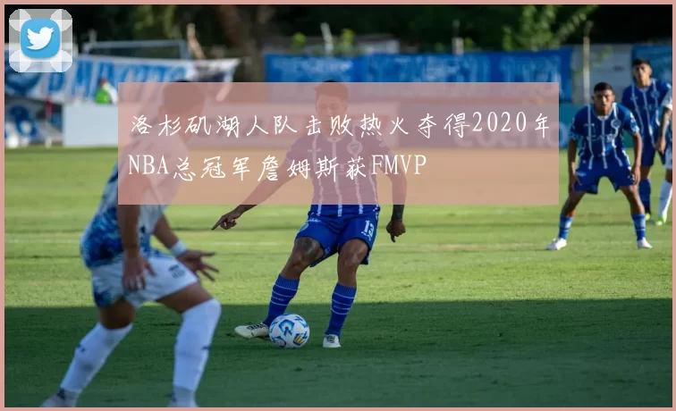 洛杉矶湖人队击败热火夺得2020年NBA总冠军詹姆斯获FMVP