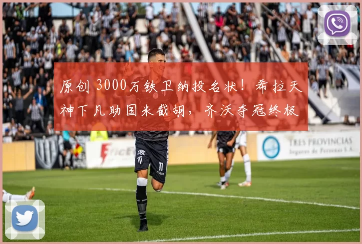原创 3000万铁卫纳投名状！希拉天神下凡助国米截胡，齐沃夺冠终极利好