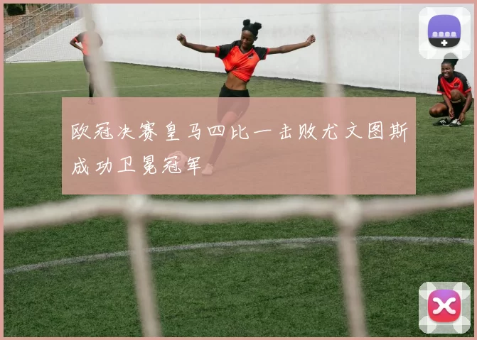 欧冠决赛皇马四比一击败尤文图斯成功卫冕冠军