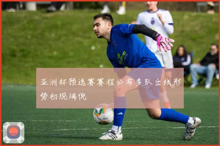 亚洲杯预选赛赛程公布多队出线形势初现端倪
