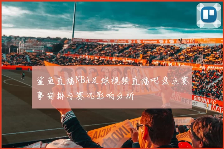 鲨鱼直播NBA足球视频直播吧盘点赛事安排与赛况影响分析