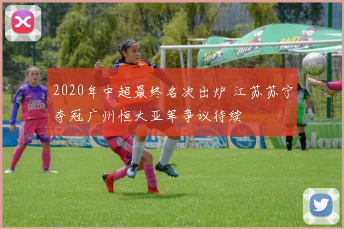 2020年中超最终名次出炉 江苏苏宁夺冠广州恒大亚军争议待续